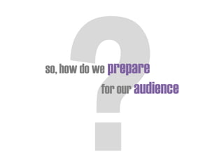 so,how do we prepare
for our audience
 