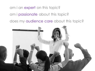 am i an expert on this topic?
am i passionate about this topic?
does my audience care about this topic?
 