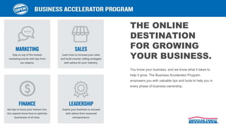 THE ONLINE
DESTINATION
FOR GROWING
YOUR BUSINESS.
You know your business, and we know what it takes to
help it grow. The Business Accelerator Program
empowers you with valuable tips and tools to help you in
every phase of business ownership.
 