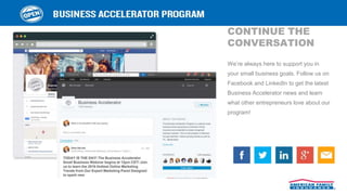 CONTINUE THE
CONVERSATION
We’re always here to support you in
your small business goals. Follow us on
Facebook and LinkedIn to get the latest
Business Accelerator news and learn
what other entrepreneurs love about our
program!
 