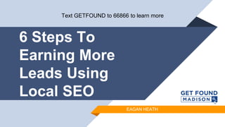 6 Steps To
Earning More
Leads Using
Local SEO
EAGAN HEATH
Text GETFOUND to 66866 to learn more
 