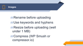 Images
▰Rename before uploading
▰Use keywords and hyphens
▰Resize before uploading (well
under 1 MB)
▰Compress (WP Smush or
compressor.io)
 