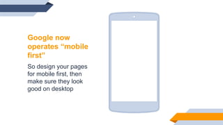 Google now
operates “mobile
first”
So design your pages
for mobile first, then
make sure they look
good on desktop
 