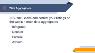 Web Aggregators
▰Submit, claim and correct your listings on
the web’s 4 main data aggregators
▻Infogroup
▻Neustar
▻Factual
▻Axciom
 