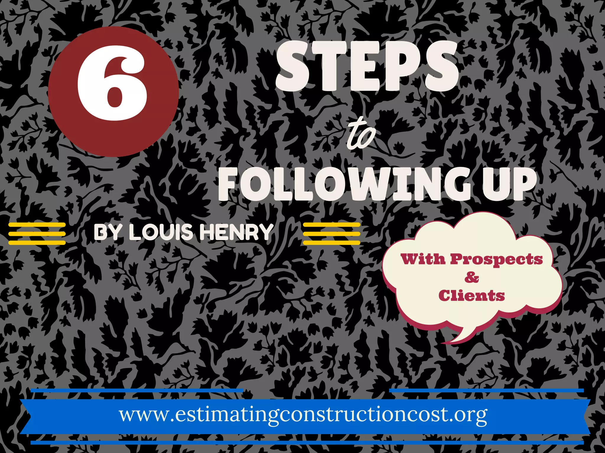 STEPS
to
FOLLOWING UP
With Prospects
&
Clients
www.estimatingconstructioncost.org
BY LOUIS HENRY
6
 