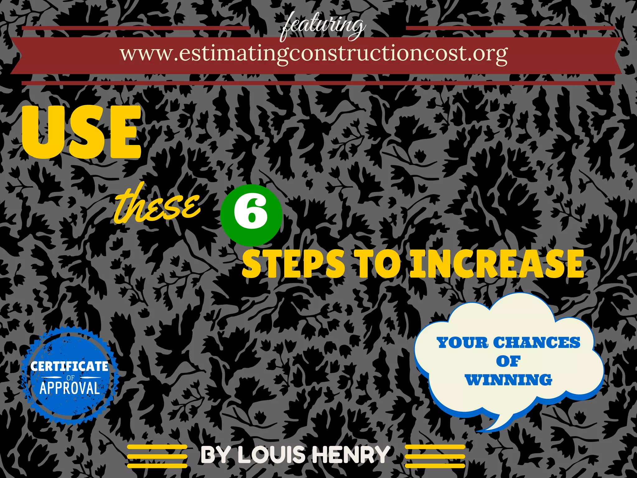 featuring
www.estimatingconstructioncost.org
USE
these
STEPS TO INCREASE
YOUR CHANCES
OF
WINNING
BY LOUIS HENRY
CERTIFICATE
APPROVAL
OF
6
 