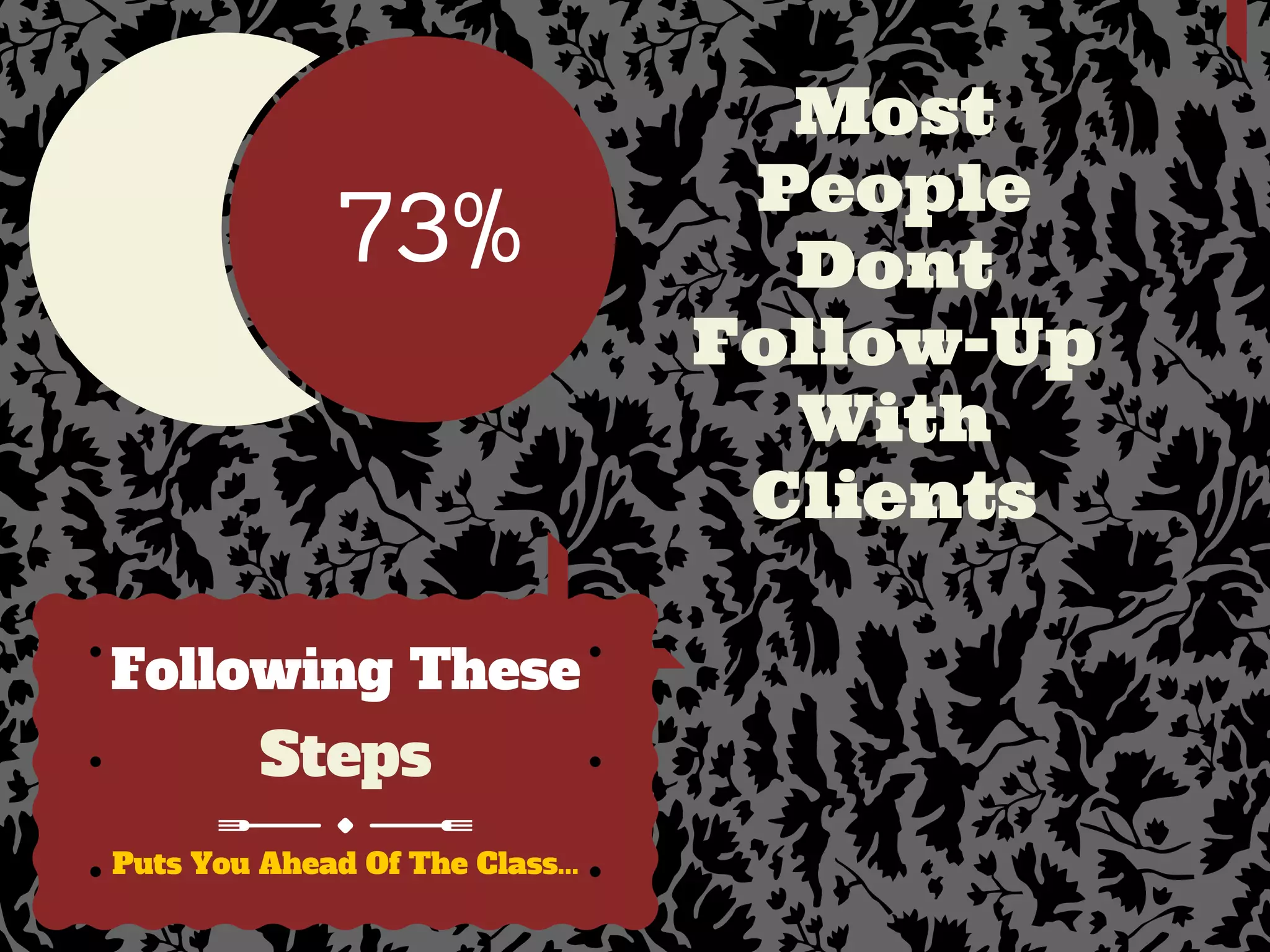 73%
Most
People
Dont
Follow-Up
With
Clients
Puts You Ahead Of The Class...
Following These
Steps
 