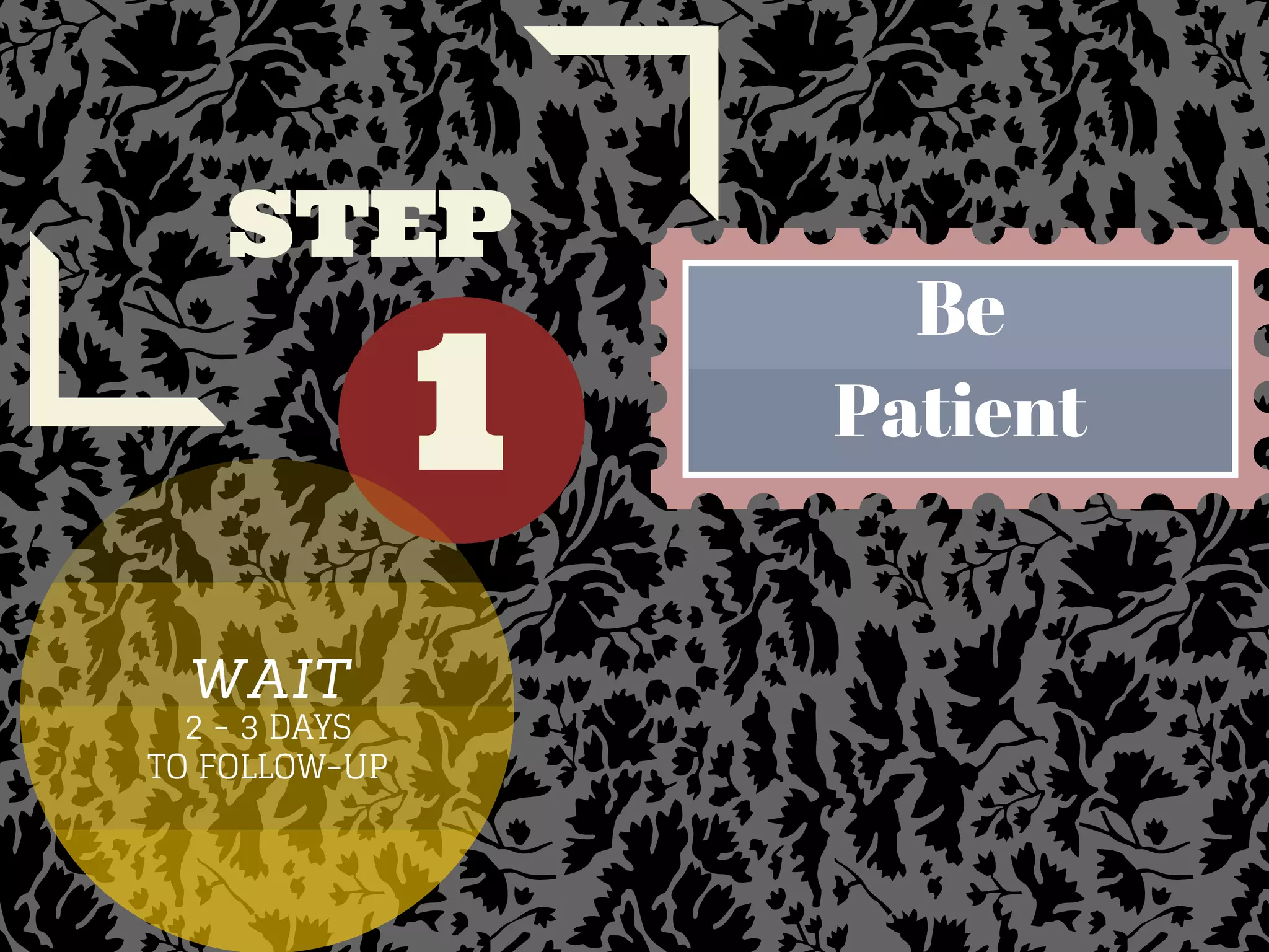 1
STEP
Be
Patient
WAIT
2 - 3 DAYS
TO FOLLOW-UP
 