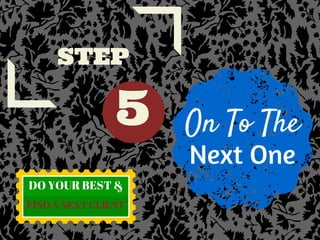 5
STEP
On To The
Next One
DO YOUR BEST &
FIND A NEXT CLIENT
 