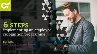implementing an employee
recognition programme
Dan Kelly,
Sales Director, Corporate Rewards
6 STEPS
 
