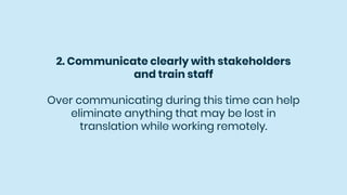 2. Communicate clearly with stakeholders
and train staff
Over communicating during this time can help
eliminate anything that may be lost in
translation while working remotely.
 