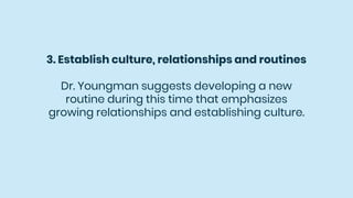 3. Establish culture, relationships and routines
Dr. Youngman suggests developing a new
routine during this time that emphasizes
growing relationships and establishing culture.
 