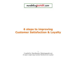 6 steps to improving
Customer Satisfaction & Loyalty




                                1
       Compiled by: Deep Banerjee, Marketingpundit.com
     (6 steps to improving Customer Satisfaction & Loyalty)
 