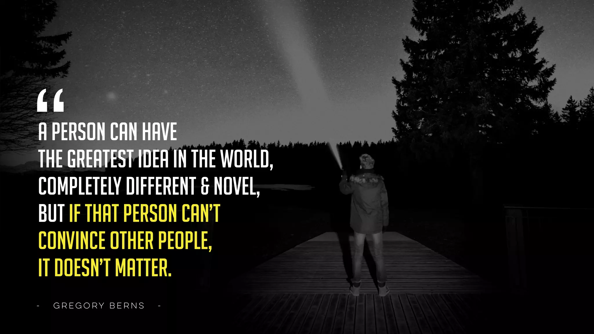 “a person can have
the greatest idea in the world,
completely different & novel,
but if that person can’t
convince other people,
it doesn’t matter.
- GREGORY BERNS -
 
