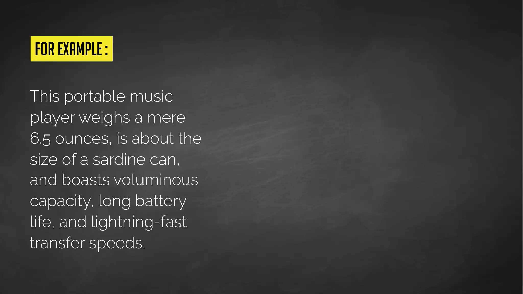 This portable music
player weighs a mere
6.5 ounces, is about the
size of a sardine can,
and boasts voluminous
capacity, long battery
life, and lightning-fast
transfer speeds.
 
for example :
Huh?!?
 