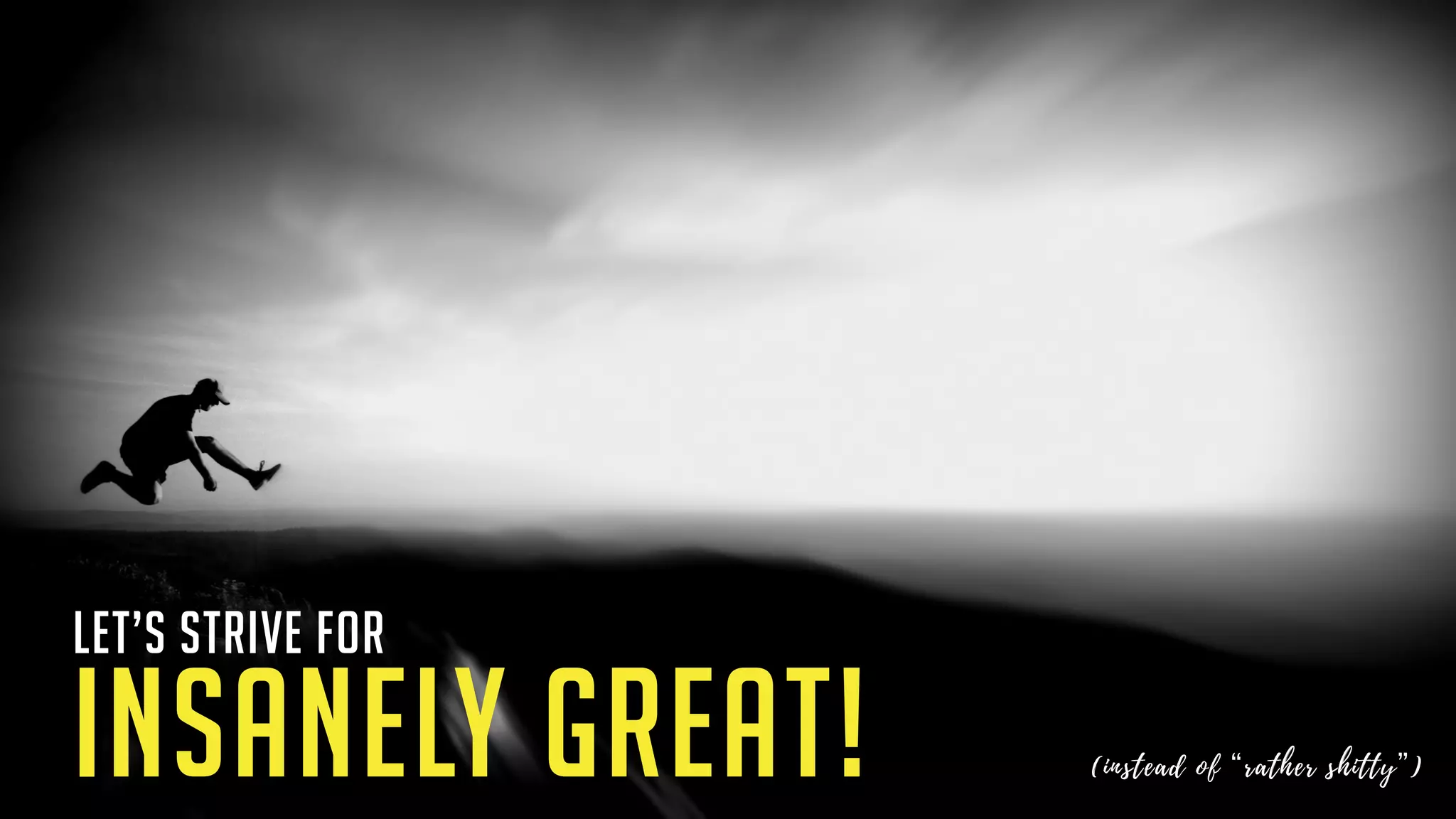 let’s strive for
INSANELY GREAT! (instead of “rather shitty”)
 