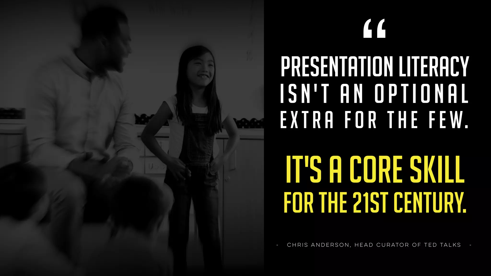 “PRESENTATION LITERACY
ISN'T AN OPTIONAL  
EXTRA FOR THE FEW.
IT'S A CORE SKILL
FOR THE 21st CENTURY.
- CHRIS ANDERSON, HEAD CURATOR OF TED TALKS -
 