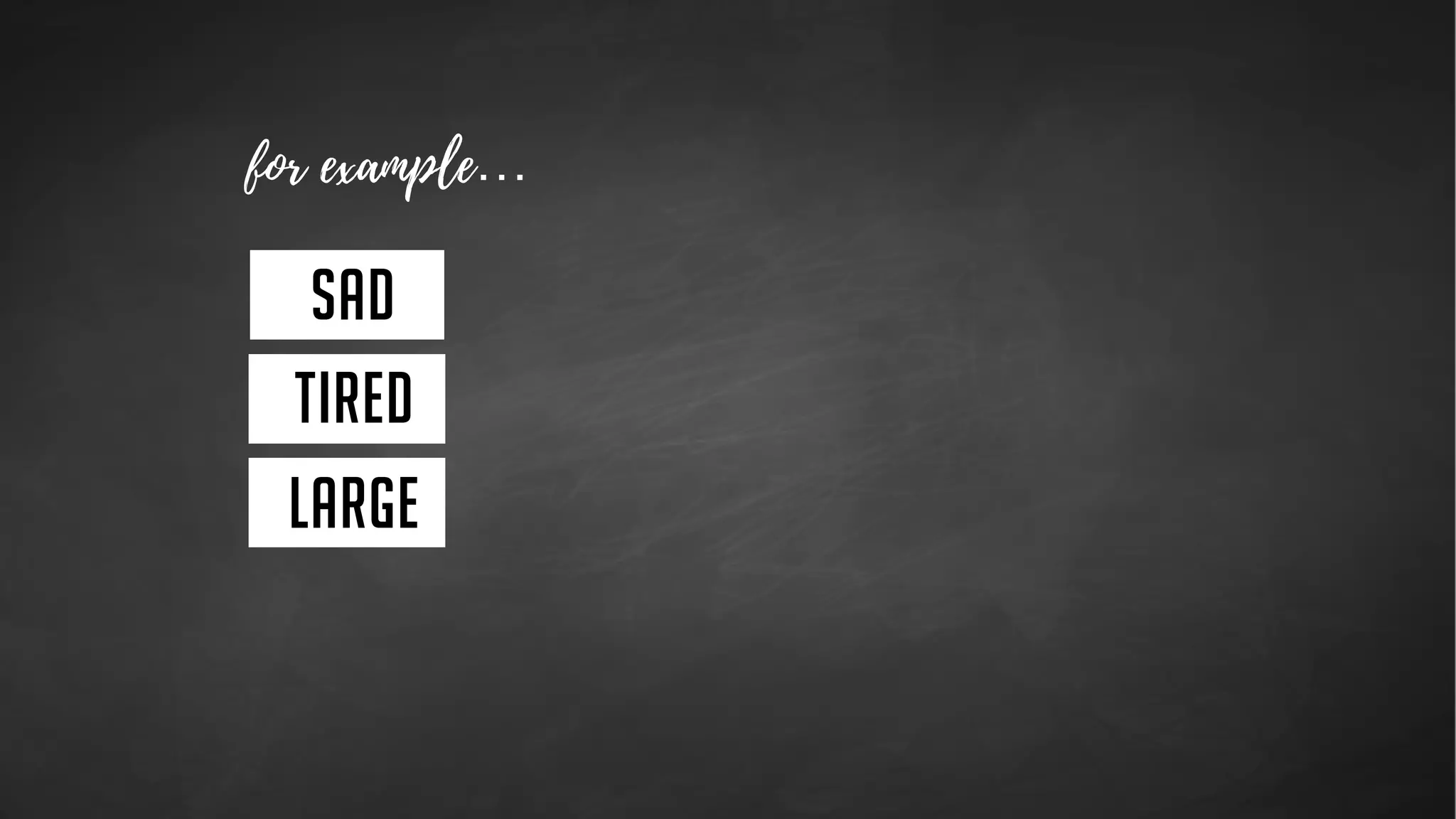 sad
TIRED
large
morose
exhausted
colossal
- or -
?
 