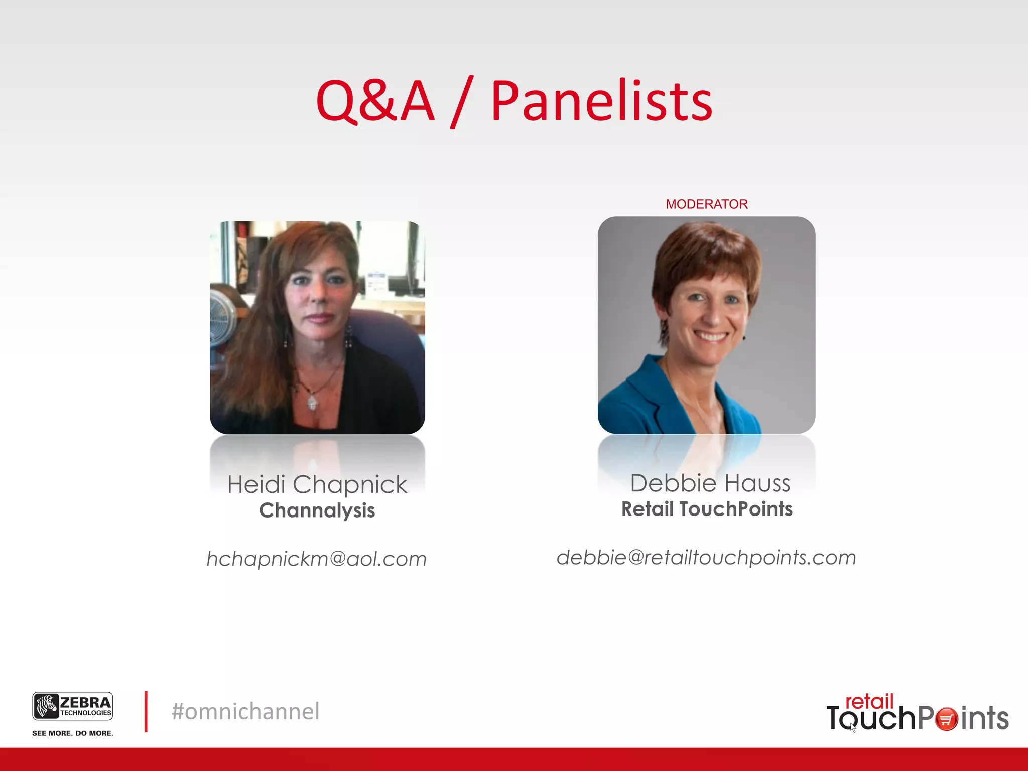 Q&A	
  /	
  Panelists	
  
                                      MODERATOR




     Heidi Chapnick               Debbie Hauss
         Channalysis             Retail TouchPoints

   hchapnickm@aol.com       debbie@retailtouchpoints.com




#omnichannel	
  
 