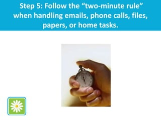 Step 5: Follow the “two-minute rule”
when handling emails, phone calls, files,
papers, or home tasks.
 