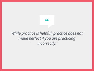 “
While practice is helpful, practice does not
make perfect if you are practicing
incorrectly.
 