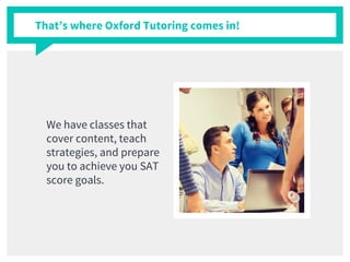 That’s where Oxford Tutoring comes in!
We have classes that
cover content, teach
strategies, and prepare
you to achieve you SAT
score goals.
 