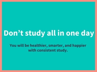 Don’t study all in one day
You will be healthier, smarter, and happier
with consistent study.
 