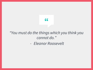 “
“You must do the things which you think you
cannot do.”
- Eleanor Roosevelt
 