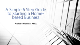A Simple 6 Step Guide
to Starting a Home-
based Business
Nichelle Womack, MBA
 