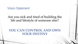 Vision Statement
.
Are you sick and tired of building the
life and lifestyle of someone else?
YOU CAN CONTROL AND OWN
YOUR DESTINY
 