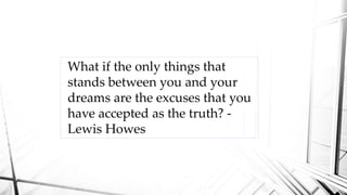 What if the only things that
stands between you and your
dreams are the excuses that you
have accepted as the truth? -
Lewis Howes
 
