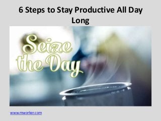 6 Steps to Stay Productive All Day
Long

www.mworker.com

 