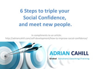 6 Steps to triple your 
Social Confidence, 
and meet new people. 
In compliments to an article: 
http://adriancahill.com/self-development/how-to-improve-social-confidence/ 
 