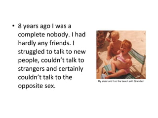 • 8 years ago I was a 
complete nobody. I had 
hardly any friends. I 
struggled to talk to new 
people, couldn’t talk to 
...