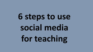 6 steps to use
social media
for teaching
 