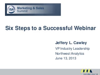 Six Steps to a Successful Webinar
Jeffery L. Cawley
VP Industry Leadership
Northwest Analytics
June 13, 2013
 