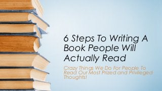 6 Steps To Writing A
Book People Will
Actually Read
Crazy Things We Do For People To
Read Our Most Prized and Privileged
Thoughts!
 