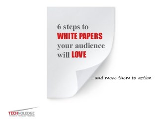 6 steps to WHITE PAPERS your audience will LOVE 
…and move them to action  