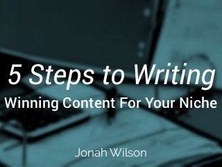 5 Steps to Writing 
Winning Content For Your Niche 
Jonah Wilson 
 
