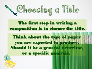 The first step in writing a
composition is to choose the title.
Think about the type of paper
you are expected to produce.
Should it be a general overview,
or a specific analysis.

 
