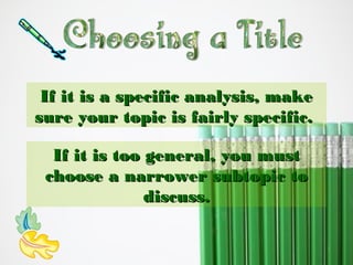 If it is a specific analysis, make
sure your topic is fairly specific.
If it is too general, you must
choose a narrower subtopic to
discuss.

 