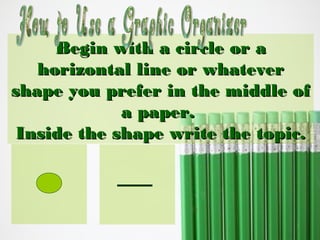 Begin with a circle or a
horizontal line or whatever
shape you prefer in the middle of
a paper.
Inside the shape write the topic.

 