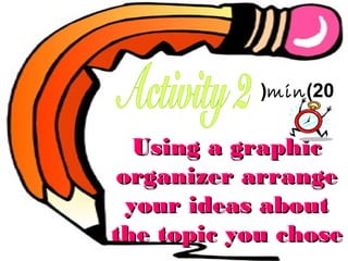 (min )20

Using a graphic
organizer arrange
your ideas about
the topic you chose

 
