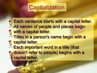 Capitalization
Each sentence starts with a capital letter.
All names of people and places begin
with a capital letter.
Titles in a person's name begin with a
capital letter.
Each important word in a title (that
doesn't refer to people) begins with a
capital letter.

 