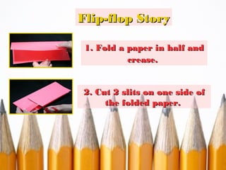 Flip-flop Story
1. Fold a paper in half and
crease.
2. Cut 2 slits on one side of
the folded paper.

 