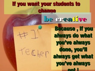 If you want your students to
change

be creative
Because , if you
always do what
you’ve always
done, you’ll
always get what
you’ve always

 