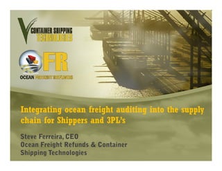 Integrating ocean freight auditing into the supply
chain for Shippers and 3PL’s
Steve Ferreira, CEO
Ocean Freight Refunds & Container
Shipping Technologies
 