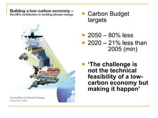 Carbon Budget targets 2050 – 80% less 2020 – 21% less than    2005 (min) ‘ The challenge is not the technical feasibility of a low-carbon economy but making it happen’  