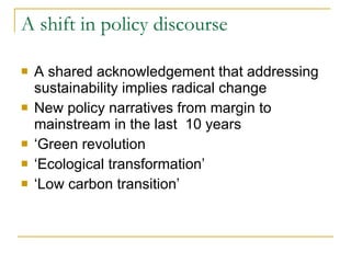 A shift in policy discourse A shared acknowledgement that addressing sustainability implies radical change New policy narratives from margin to mainstream in the last  10 years ‘ Green revolution ‘ Ecological transformation’ ‘ Low carbon transition’ 