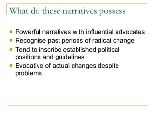 What do these narratives possess Powerful narratives with influential advocates Recognise past periods of radical change Tend to inscribe established political positions and guidelines  Evocative of actual changes despite problems  
